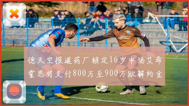德天空报道药厂锁定16岁中场艾希霍恩将支付800万至900万欧解约金